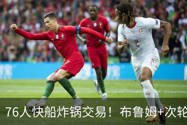 76人快船炸锅交易！布鲁姆+次轮换100万现金，竟是为波普腾帽子下的空间